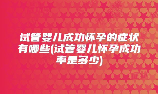 试管婴儿成功怀孕的症状有哪些(试管婴儿怀孕成功率是多少)