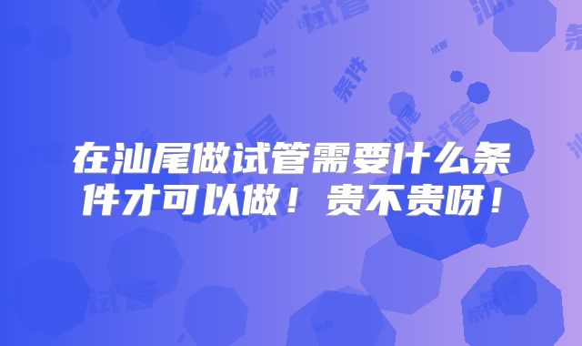 在汕尾做试管需要什么条件才可以做！贵不贵呀！