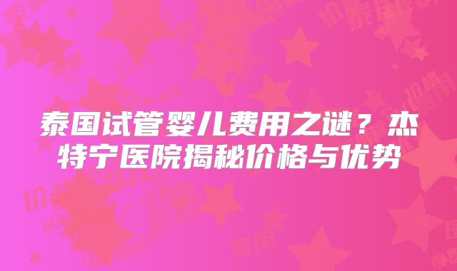 泰国试管婴儿费用之谜?杰特宁医院揭秘价格与优势