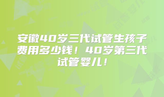 安徽40岁三代试管生孩子费用多少钱！40岁第三代试管婴儿！