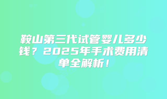 鞍山第三代试管婴儿多少钱?2025年手术费用清单全解析!