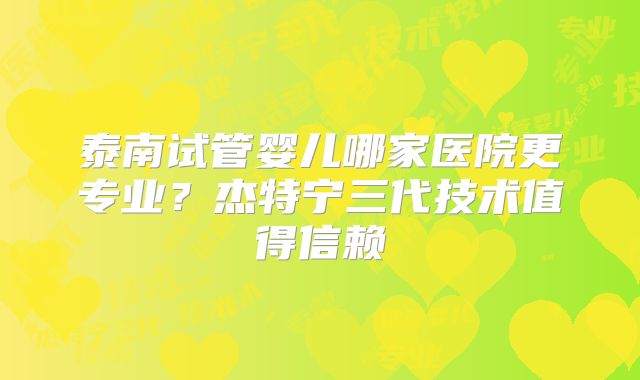 泰南试管婴儿哪家医院更专业？杰特宁三代技术值得信赖