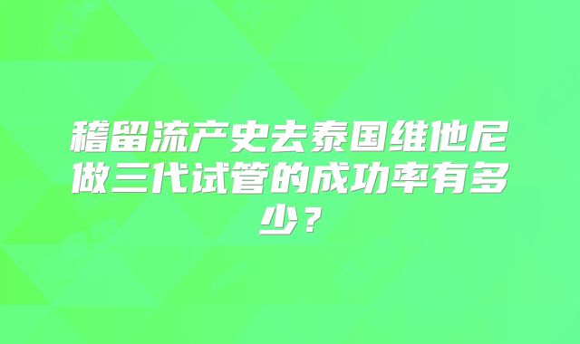 稽留流产史去泰国维他尼做三代试管的成功率有多少？