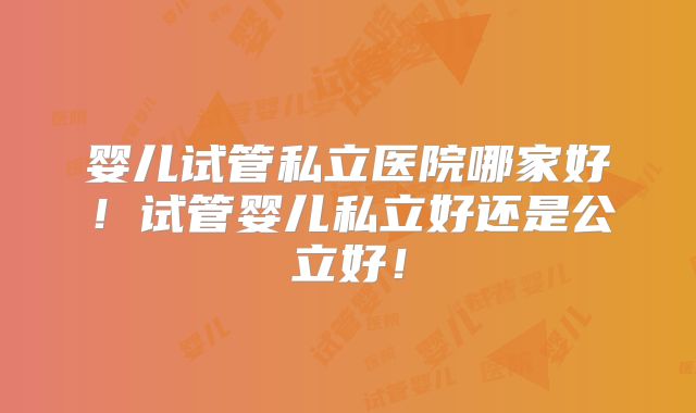 婴儿试管私立医院哪家好！试管婴儿私立好还是公立好！