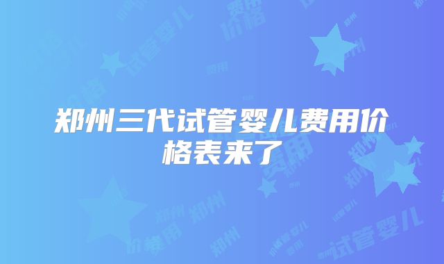 郑州三代试管婴儿费用价格表来了