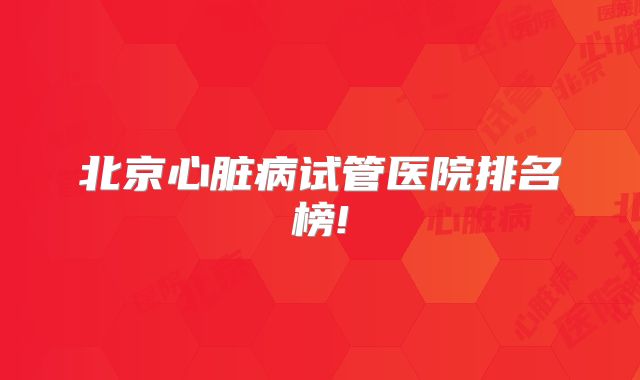 北京心脏病试管医院排名榜!
