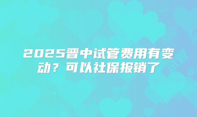 2025晋中试管费用有变动?可以社保报销了