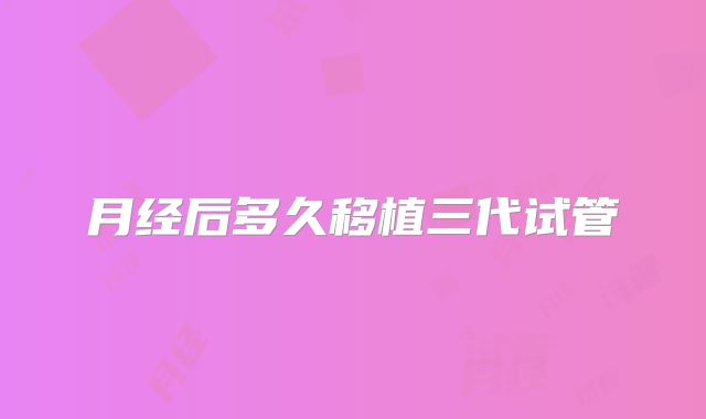 月经后多久移植三代试管
