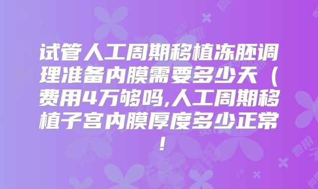 试管人工周期移植冻胚调理准备内膜需要多少天（费用4万够吗,人工周期移植子宫内膜厚度多少正常！