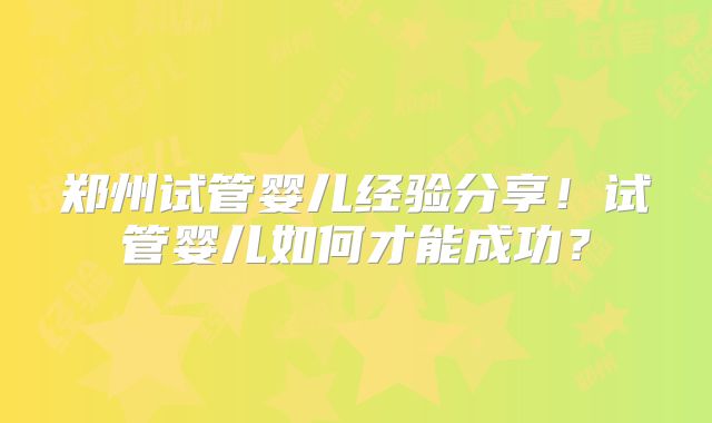 郑州试管婴儿经验分享！试管婴儿如何才能成功？