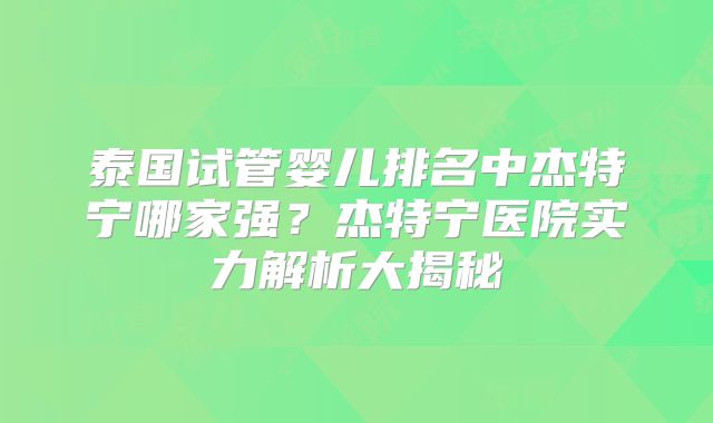 泰国试管婴儿排名中杰特宁哪家强？杰特宁医院实力解析大揭秘