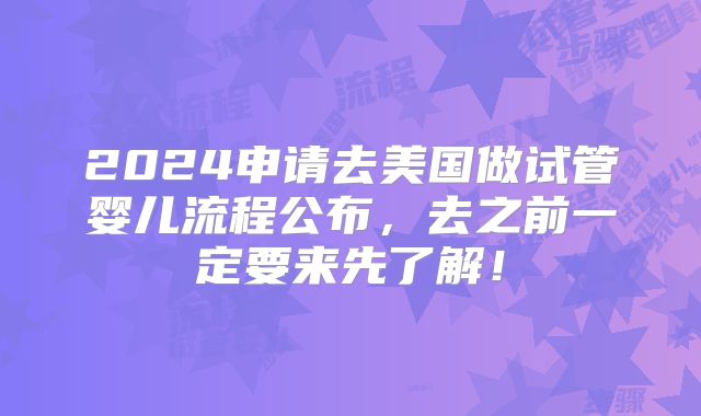 2024申请去美国做试管婴儿流程公布，去之前一定要来先了解！