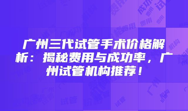 广州三代试管手术价格解析：揭秘费用与成功率，广州试管机构推荐！