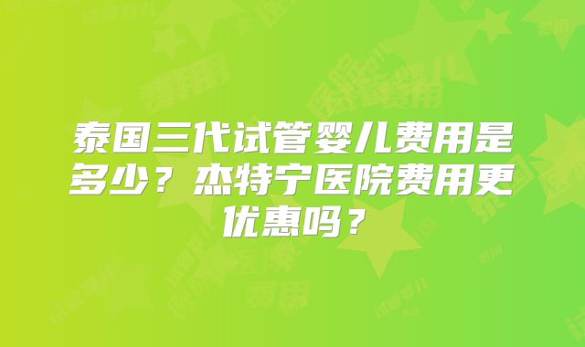 泰国三代试管婴儿费用是多少？杰特宁医院费用更优惠吗？