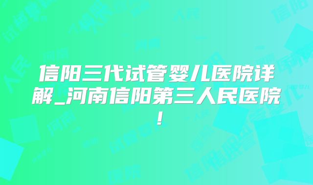 信阳三代试管婴儿医院详解_河南信阳第三人民医院!