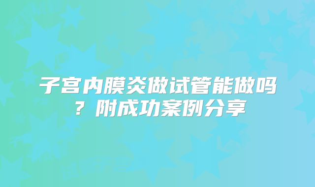 子宫内膜炎做试管能做吗？附成功案例分享