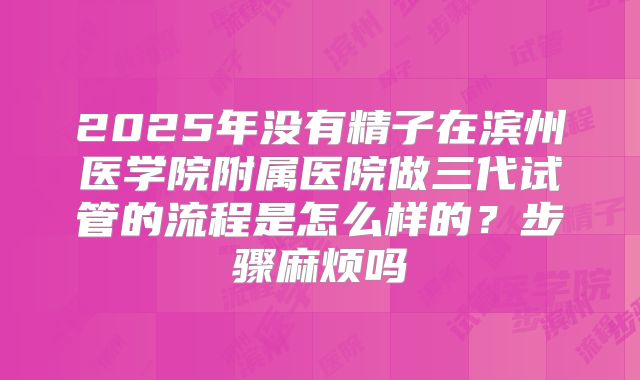 2025年没有精子在滨州医学院附属医院做三代试管的流程是怎么样的?步骤麻烦吗