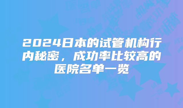 2024日本的试管机构行内秘密，成功率比较高的医院名单一览