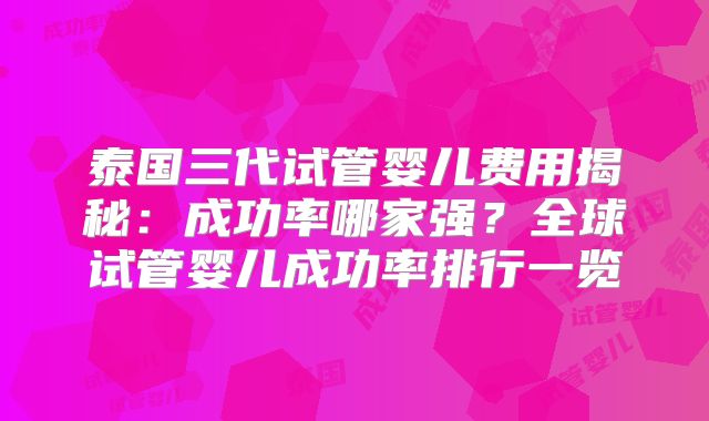 泰国三代试管婴儿费用揭秘：成功率哪家强？全球试管婴儿成功率排行一览