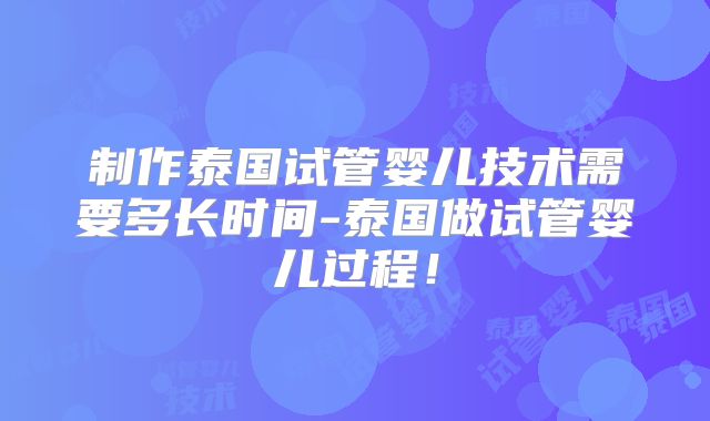 制作泰国试管婴儿技术需要多长时间-泰国做试管婴儿过程！