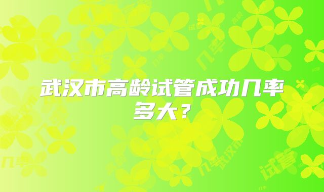 武汉市高龄试管成功几率多大？