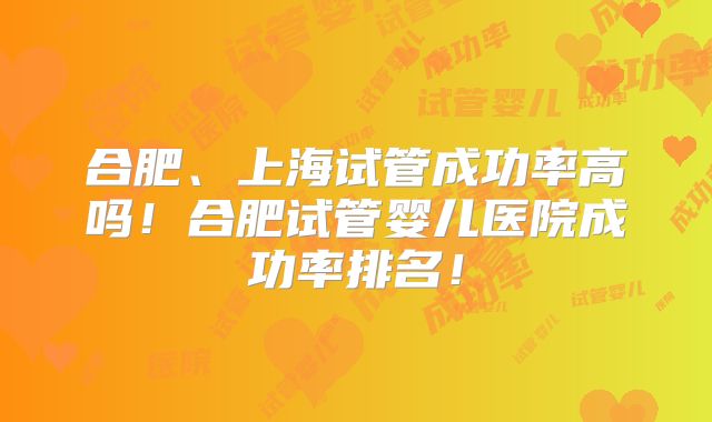 合肥、上海试管成功率高吗!合肥试管婴儿医院成功率排名!