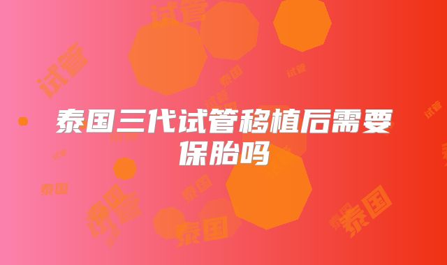 泰国三代试管移植后需要保胎吗