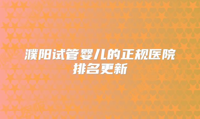 濮阳试管婴儿的正规医院排名更新