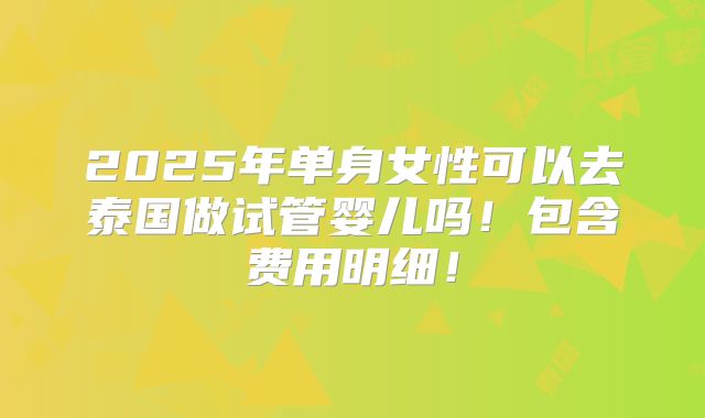 2025年单身女性可以去泰国做试管婴儿吗！包含费用明细！