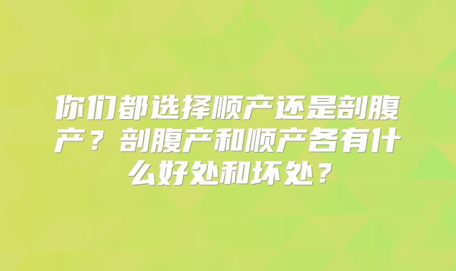 你们都选择顺产还是剖腹产?剖腹产和顺产各有什么好处和坏处?