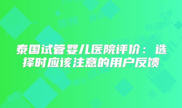 泰国试管婴儿医院评价:选择时应该注意的用户反馈