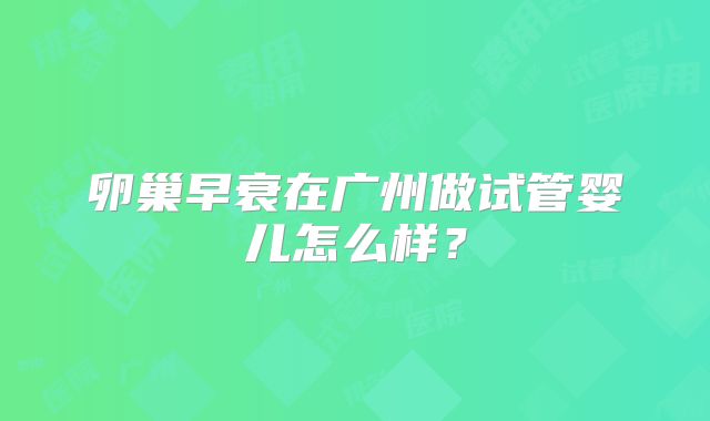 卵巢早衰在广州做试管婴儿怎么样？