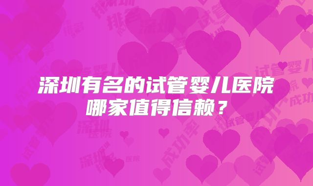 深圳有名的试管婴儿医院哪家值得信赖？