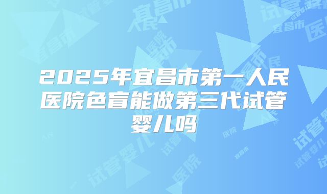 2025年宜昌市第一人民医院色盲能做第三代试管婴儿吗