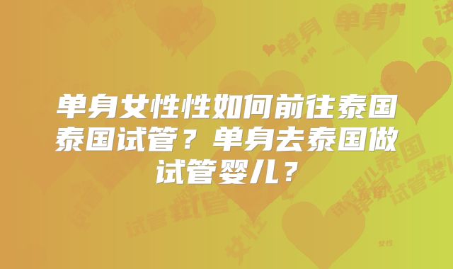 单身女性性如何前往泰国泰国试管？单身去泰国做试管婴儿？