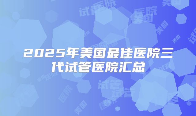 2025年美国最佳医院三代试管医院汇总