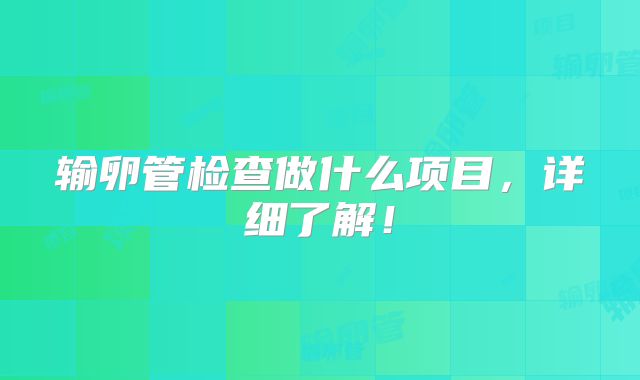 输卵管检查做什么项目，详细了解！