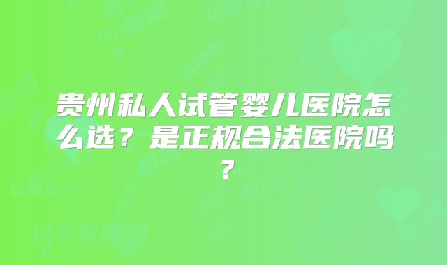 贵州私人试管婴儿医院怎么选？是正规合法医院吗？