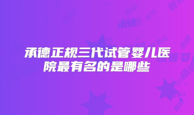 承德正规三代试管婴儿医院最有名的是哪些