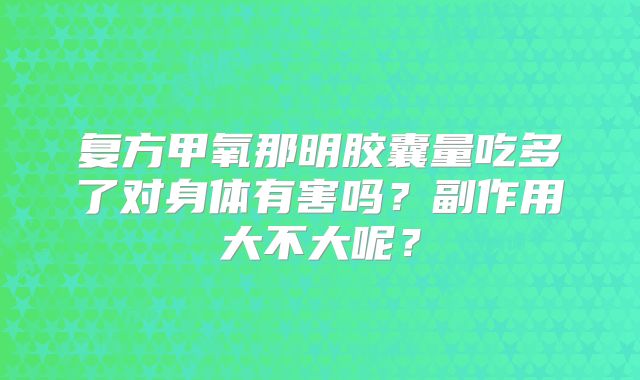 复方甲氧那明胶囊量吃多了对身体有害吗？副作用大不大呢？