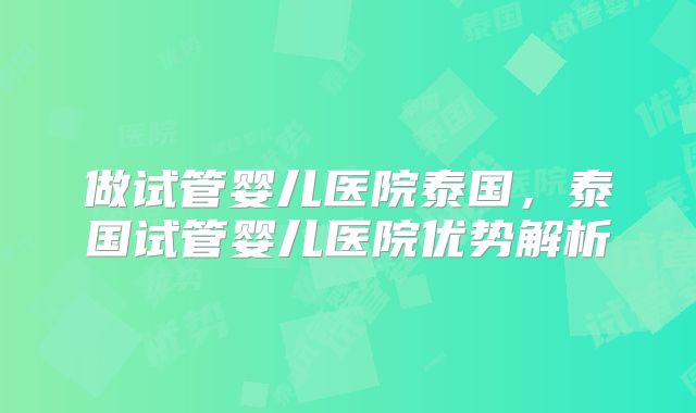 做试管婴儿医院泰国，泰国试管婴儿医院优势解析