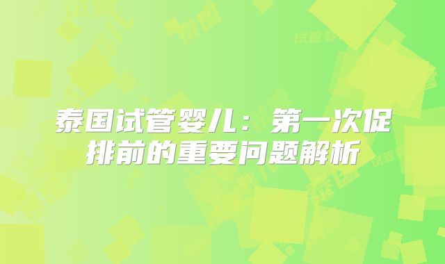 泰国试管婴儿：第一次促排前的重要问题解析