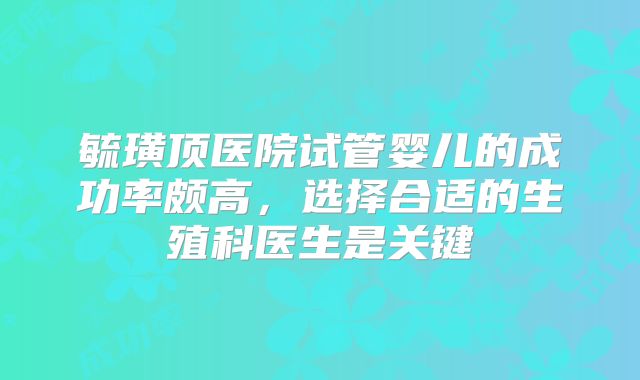 毓璜顶医院试管婴儿的成功率颇高,选择合适的生殖科医生是关键
