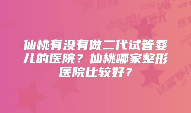仙桃有没有做二代试管婴儿的医院?仙桃哪家整形医院比较好?