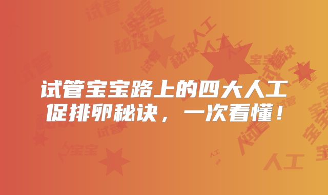 试管宝宝路上的四大人工促排卵秘诀，一次看懂！