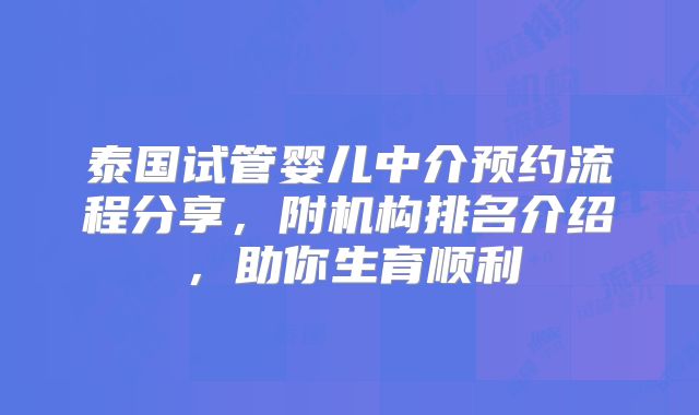 泰国试管婴儿中介预约流程分享，附机构排名介绍，助你生育顺利