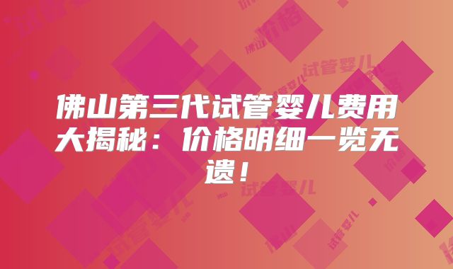 佛山第三代试管婴儿费用大揭秘：价格明细一览无遗！