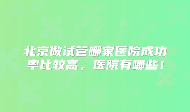 北京做试管哪家医院成功率比较高，医院有哪些！