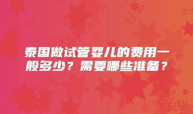 泰国做试管婴儿的费用一般多少?需要哪些准备?