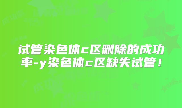 试管染色体c区删除的成功率-y染色体c区缺失试管!